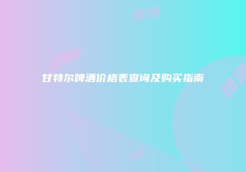 甘特尔啤酒价格表查询及购买指南
