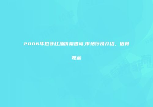 2006年拉菲红酒价格查询,市场行情介绍，值得收藏