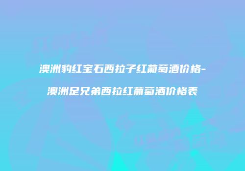 澳洲豹红宝石西拉子红葡萄酒价格-澳洲足兄弟西拉红葡萄酒价格表