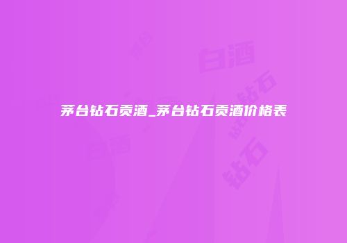 茅台钻石贡酒_茅台钻石贡酒价格表