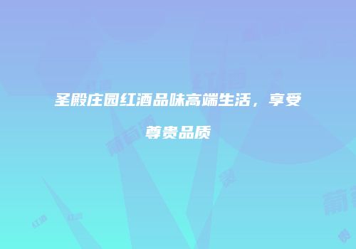 圣殿庄园红酒品味高端生活，享受尊贵品质