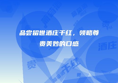 品尝留世酒庄干红，领略尊贵美妙的口感