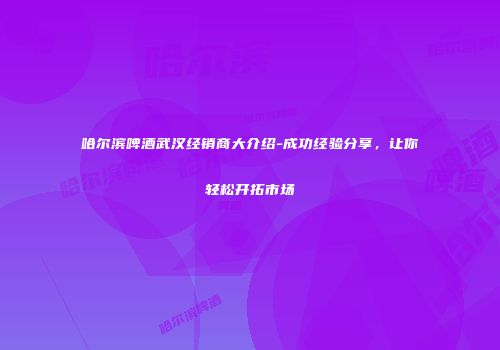 哈尔滨啤酒武汉经销商大介绍-成功经验分享，让你轻松开拓市场