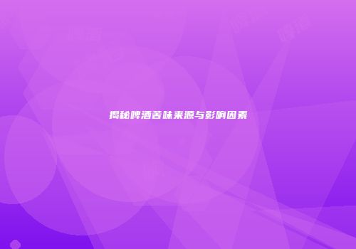 揭秘啤酒苦味来源与影响因素