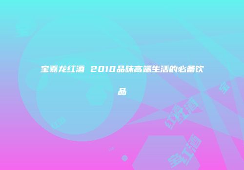 宝嘉龙红酒 2010品味高端生活的必备饮品