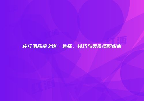 庄红酒品鉴之道：选择、技巧与美食搭配指南