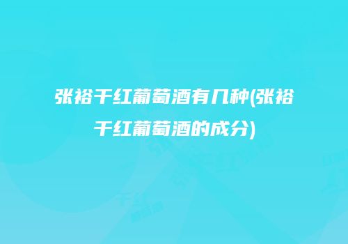 张裕干红葡萄酒有几种(张裕干红葡萄酒的成分)