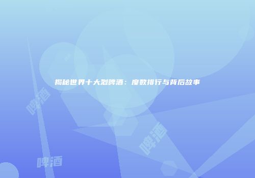 揭秘世界十大烈啤酒：度数排行与背后故事