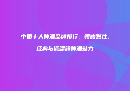 中国十大啤酒品牌排行：领略烈性、经典与低嘌呤啤酒魅力