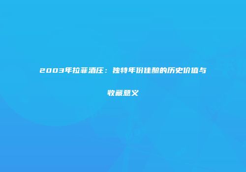 2003年拉菲酒庄：独特年份佳酿的历史价值与收藏意义
