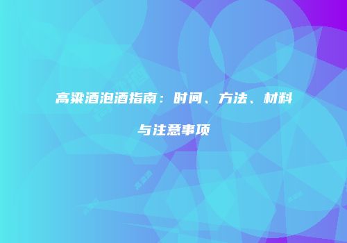 高粱酒泡酒指南：时间、方法、材料与注意事项