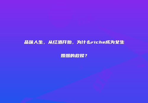 品味人生，从红酒开始，为什么riche成为女生婚姻的救赎？