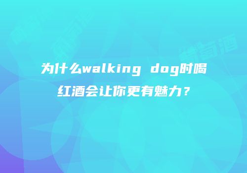 为什么walking dog时喝红酒会让你更有魅力？