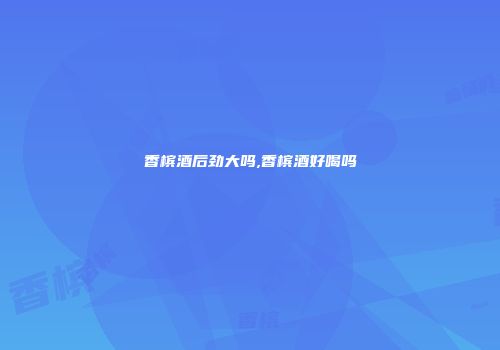 香槟酒后劲大吗,香槟酒好喝吗