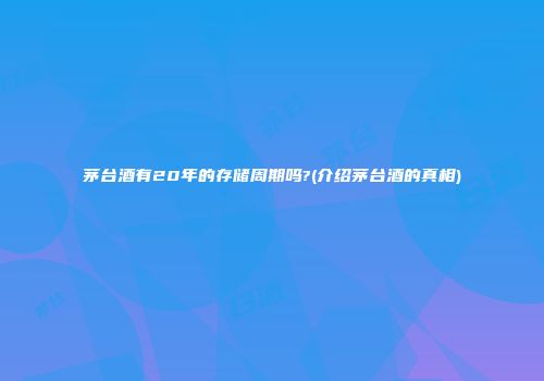 茅台酒有20年的存储周期吗?(介绍茅台酒的真相)