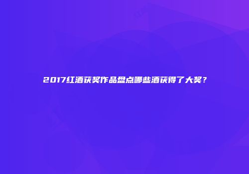 2017红酒获奖作品盘点哪些酒获得了大奖？