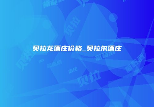 贝拉龙酒庄价格_贝拉尔酒庄