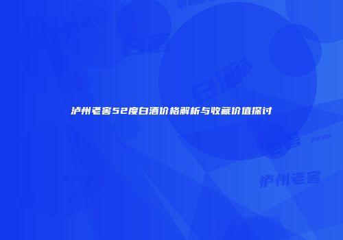 泸州老窖52度白酒价格解析与收藏价值探讨