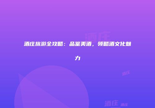 酒庄旅游全攻略：品鉴美酒，领略酒文化魅力