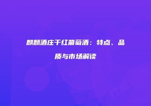 麒麟酒庄干红葡萄酒：特点、品质与市场解读