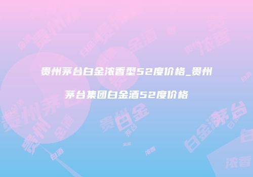 贵州茅台白金浓香型52度价格_贵州茅台集团白金酒52度价格