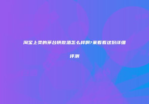 淘宝上卖的茅台镇散酒怎么样啊?来看看这份详细评测