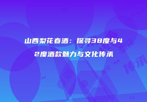 山西梨花春酒：探寻38度与42度酒款魅力与文化传承
