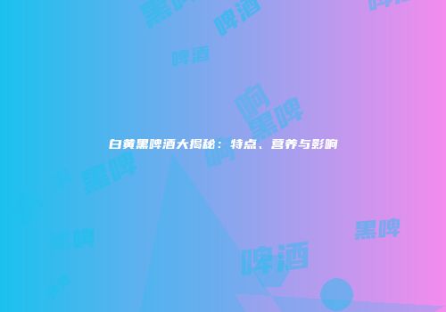 白黄黑啤酒大揭秘：特点、营养与影响