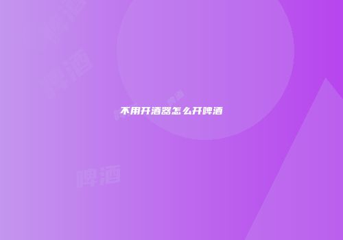 不用开酒器怎么开啤酒