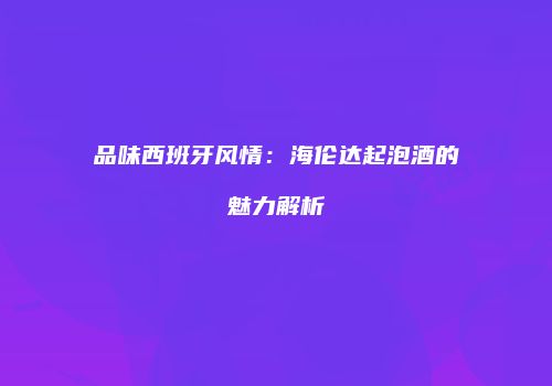 品味西班牙风情：海伦达起泡酒的魅力解析