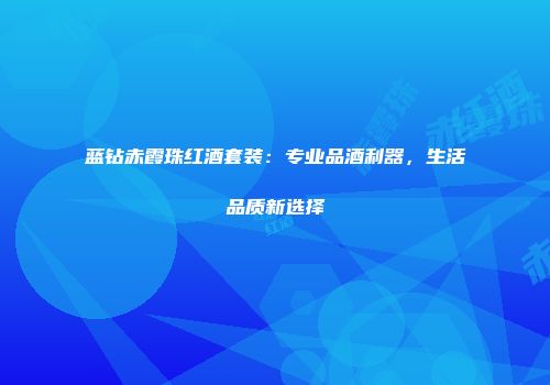 蓝钻赤霞珠红酒套装：专业品酒利器，生活品质新选择