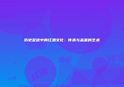 历史足迹中的红酒文化：传承与品鉴的艺术