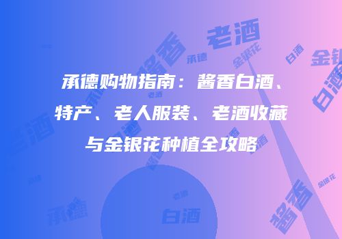 承德购物指南：酱香白酒、特产、老人服装、老酒收藏与金银花种植全攻略