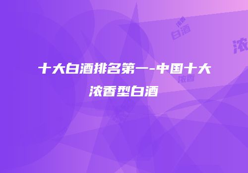 十大白酒排名第一-中国十大浓香型白酒