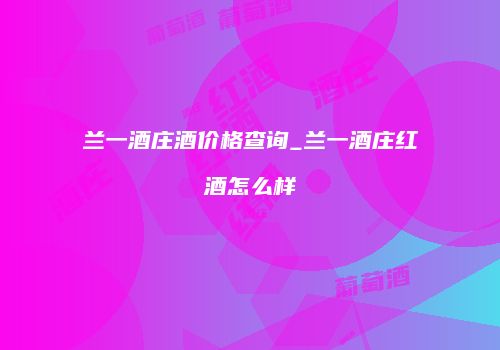 兰一酒庄酒价格查询_兰一酒庄红酒怎么样