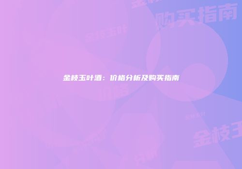 金枝玉叶酒：价格分析及购买指南