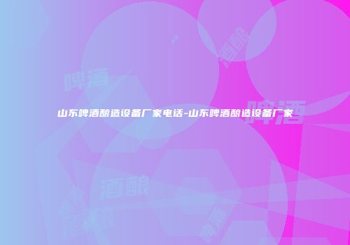 山东啤酒酿造设备厂家电话-山东啤酒酿造设备厂家