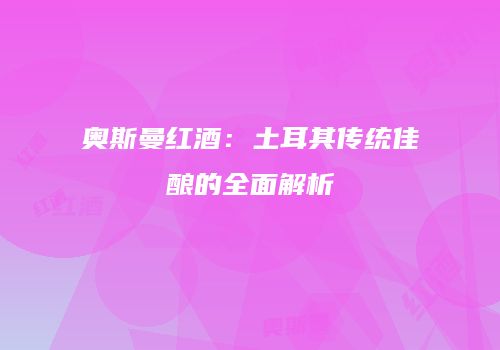 奥斯曼红酒：土耳其传统佳酿的全面解析