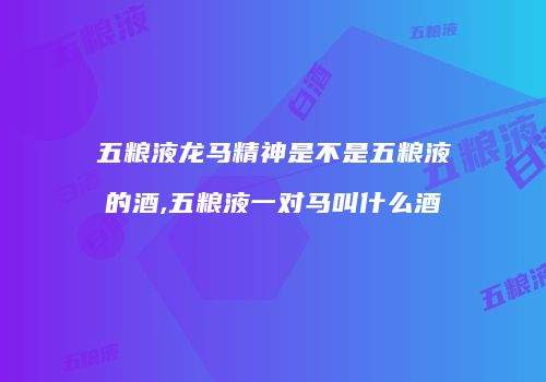 五粮液龙马精神是不是五粮液的酒,五粮液一对马叫什么酒