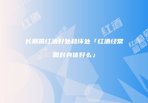 长期喝红酒好处和坏处「红酒经常喝对身体好么」