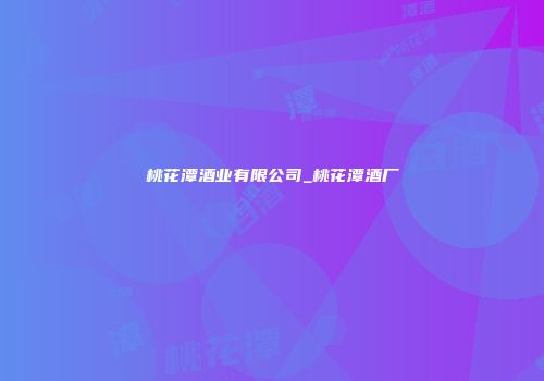 桃花潭酒业有限公司_桃花潭酒厂