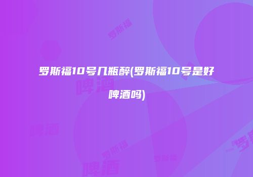 罗斯福10号几瓶醉(罗斯福10号是好啤酒吗)
