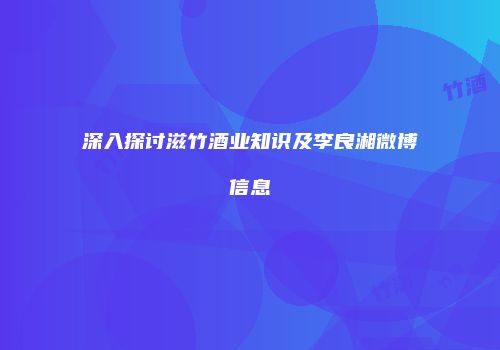 深入探讨滋竹酒业知识及李良湘微博信息