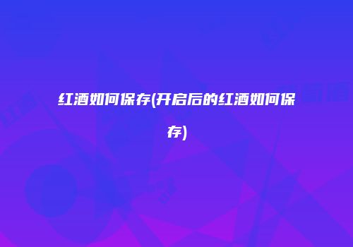 红酒如何保存(开启后的红酒如何保存)