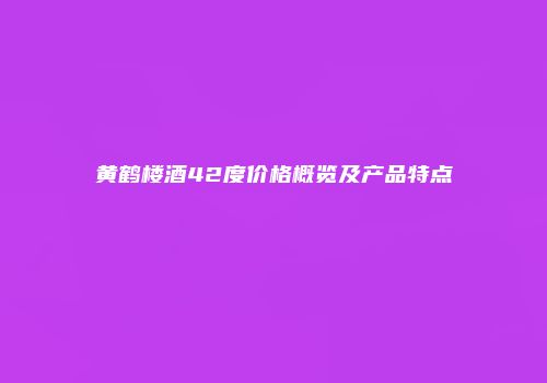 黄鹤楼酒42度价格概览及产品特点