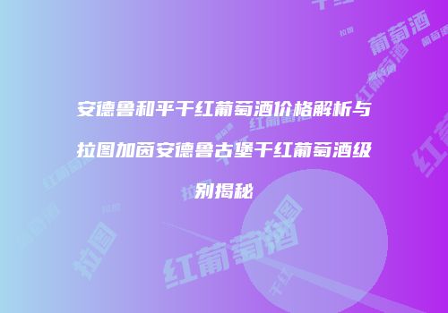 安德鲁和平干红葡萄酒价格解析与拉图加茵安德鲁古堡干红葡萄酒级别揭秘
