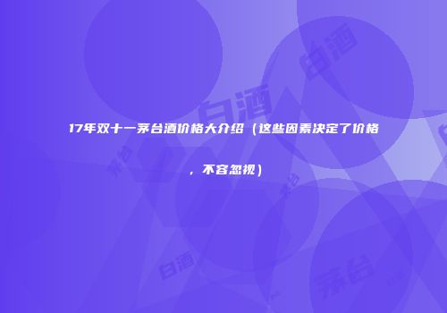 17年双十一茅台酒价格大介绍（这些因素决定了价格，不容忽视）
