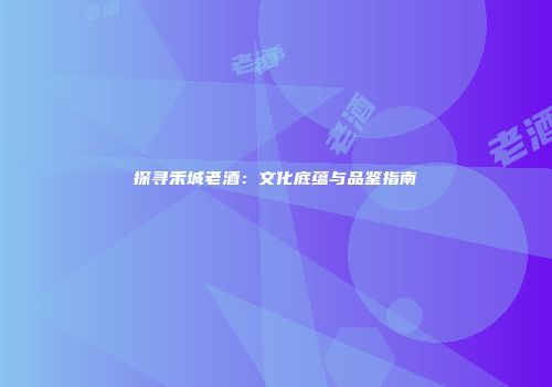 探寻禾城老酒：文化底蕴与品鉴指南
