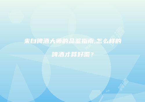 来自啤酒大师的品鉴指南,怎么样的啤酒才算好喝？