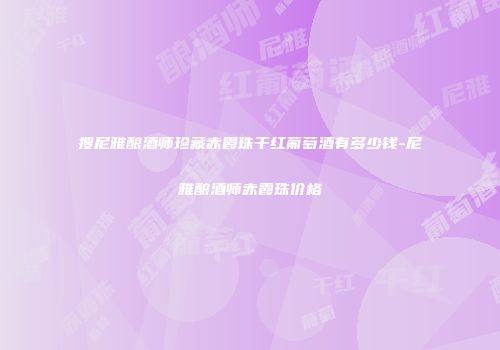 搜尼雅酿酒师珍藏赤霞珠干红葡萄酒有多少钱-尼雅酿酒师赤霞珠价格
